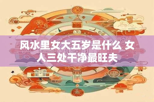 风水里女大五岁是什么 女人三处干净最旺夫