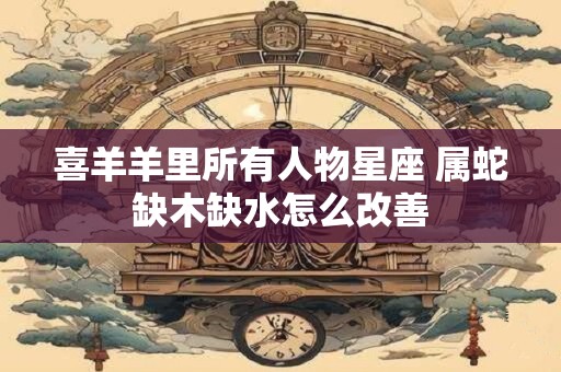 喜羊羊里所有人物星座 属蛇缺木缺水怎么改善