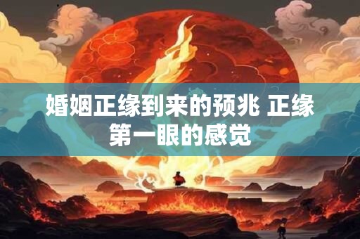 婚姻正缘到来的预兆 正缘第一眼的感觉