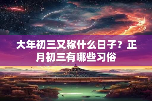 大年初三又称什么日子？正月初三有哪些习俗