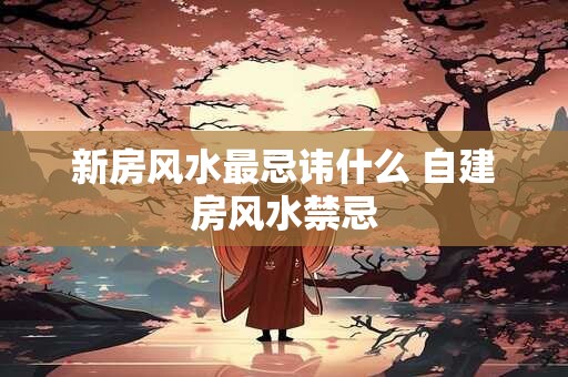 新房风水最忌讳什么 自建房风水禁忌