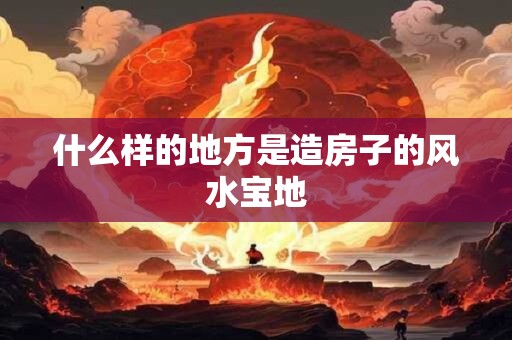 什么样的地方是造房子的风水宝地