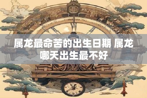 属龙最命苦的出生日期 属龙哪天出生最不好