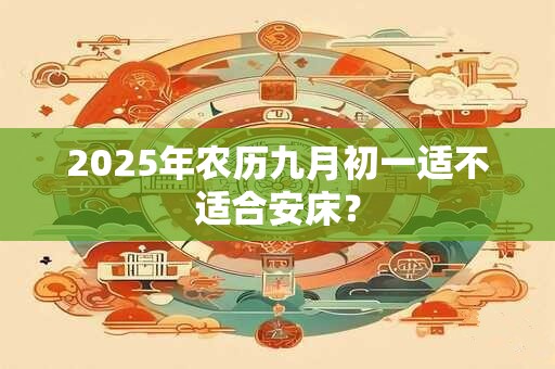 2025年农历九月初一适不适合安床？