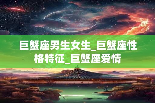 巨蟹座男生女生_巨蟹座性格特征_巨蟹座爱情