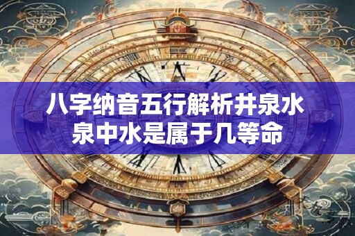 八字纳音五行解析井泉水 泉中水是属于几等命