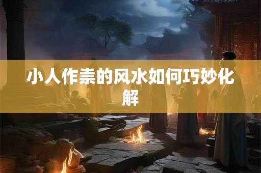 小人作祟的风水如何巧妙化解