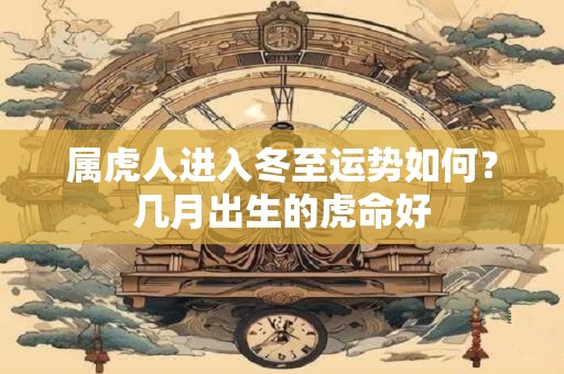 属虎人进入冬至运势如何？几月出生的虎命好