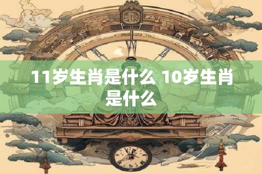 11岁生肖是什么 10岁生肖是什么