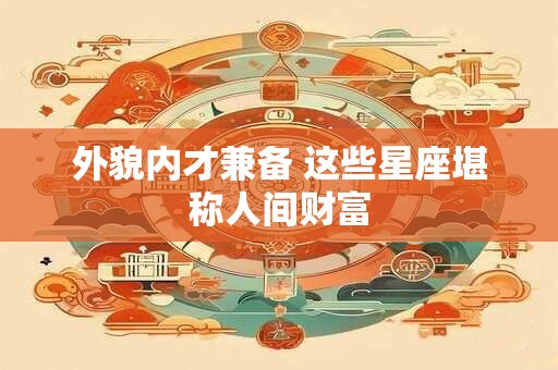外貌内才兼备 这些星座堪称人间财富