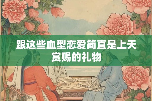 跟这些血型恋爱简直是上天赏赐的礼物