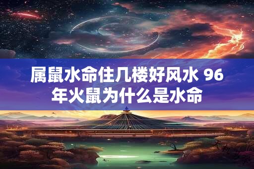 属鼠水命住几楼好风水 96年火鼠为什么是水命