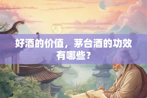 好酒的价值，茅台酒的功效有哪些？