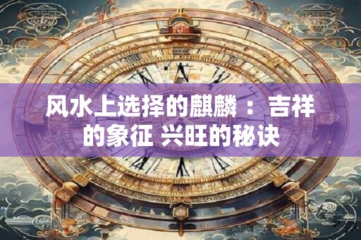 风水上选择的麒麟 ：吉祥的象征 兴旺的秘诀