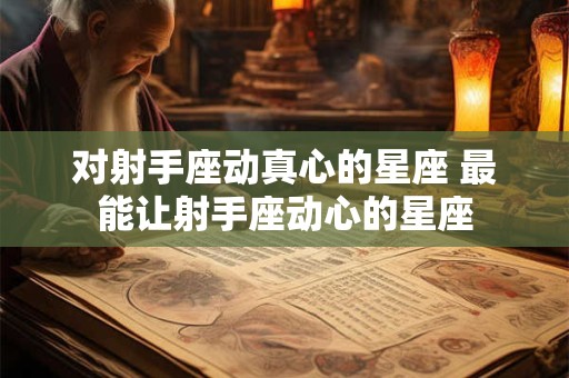 对射手座动真心的星座 最能让射手座动心的星座