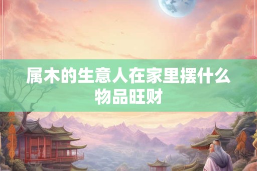 属木的生意人在家里摆什么物品旺财