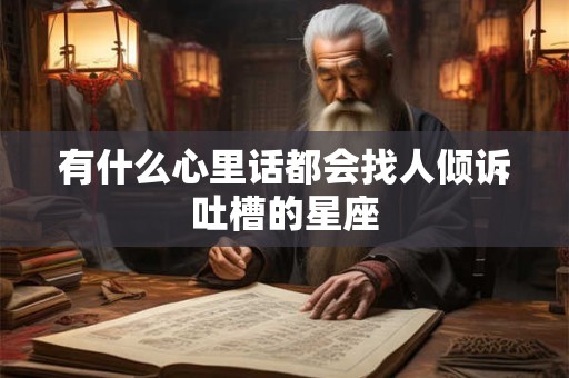 有什么心里话都会找人倾诉吐槽的星座