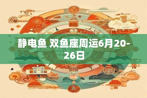 静电鱼 双鱼座周运6月20-26日