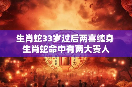 生肖蛇33岁过后两喜缠身 生肖蛇命中有两大贵人
