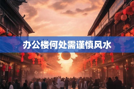 办公楼何处需谨慎风水