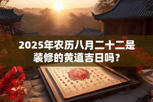 2025年农历八月二十二是装修的黄道吉日吗？