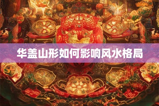 华盖山形如何影响风水格局