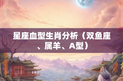 星座血型生肖分析（双鱼座、属羊、A型）