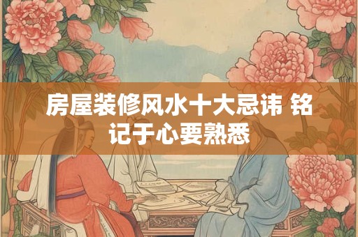 房屋装修风水十大忌讳 铭记于心要熟悉