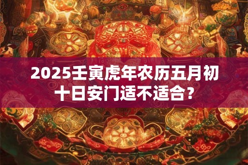 2025壬寅虎年农历五月初十日安门适不适合？