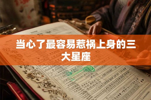当心了最容易惹祸上身的三大星座