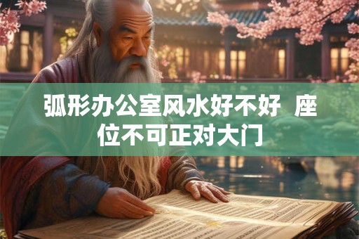弧形办公室风水好不好  座位不可正对大门