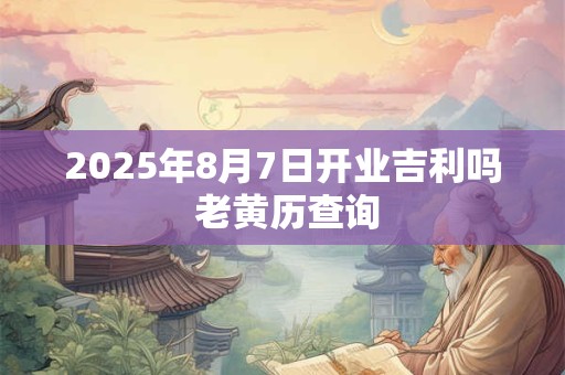 2025年8月7日开业吉利吗 老黄历查询