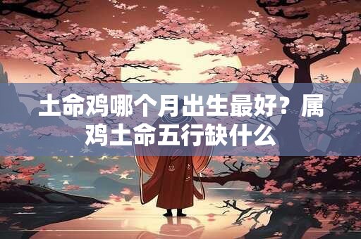 土命鸡哪个月出生最好？属鸡土命五行缺什么