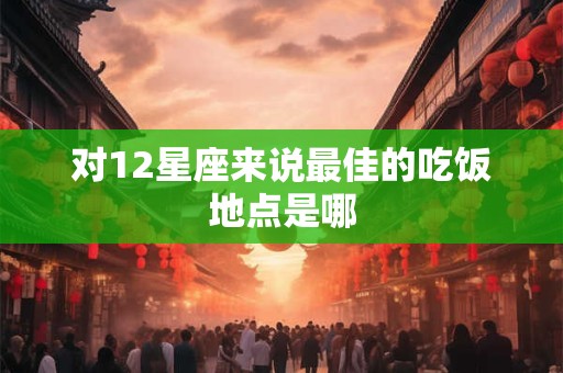 对12星座来说最佳的吃饭地点是哪