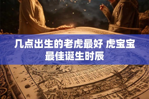 几点出生的老虎最好 虎宝宝最佳诞生时辰