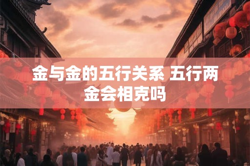 金与金的五行关系 五行两金会相克吗