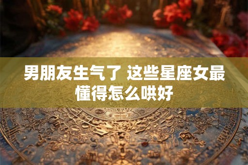 男朋友生气了 这些星座女最懂得怎么哄好