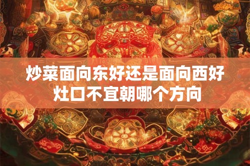 炒菜面向东好还是面向西好 灶口不宜朝哪个方向