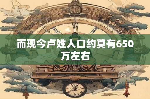 而现今卢姓人口约莫有650万左右