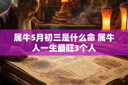 属牛5月初三是什么命 属牛人一生最旺3个人