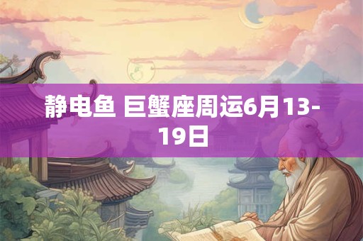静电鱼 巨蟹座周运6月13-19日