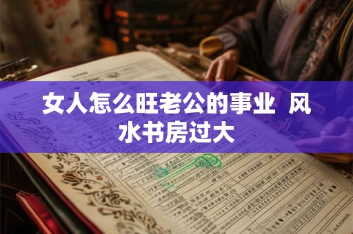 女人怎么旺老公的事业  风水书房过大