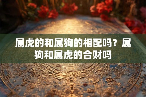 属虎的和属狗的相配吗？属狗和属虎的合财吗