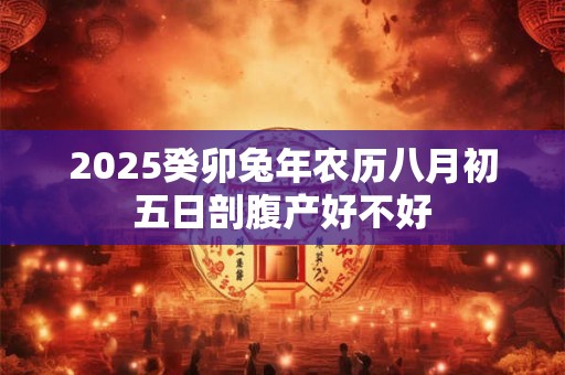 2025癸卯兔年农历八月初五日剖腹产好不好