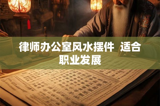 律师办公室风水摆件  适合职业发展