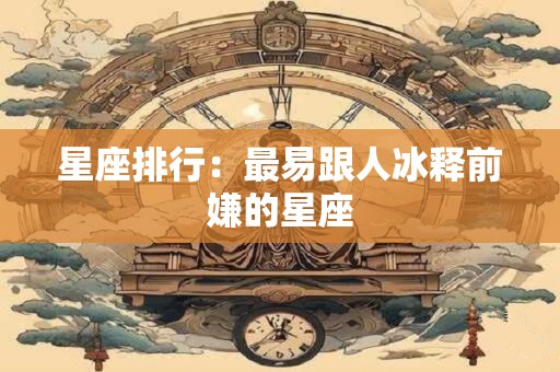 星座排行：最易跟人冰释前嫌的星座