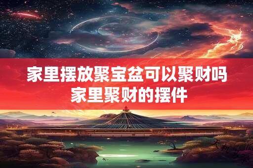 家里摆放聚宝盆可以聚财吗 家里聚财的摆件