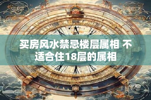 买房风水禁忌楼层属相 不适合住18层的属相