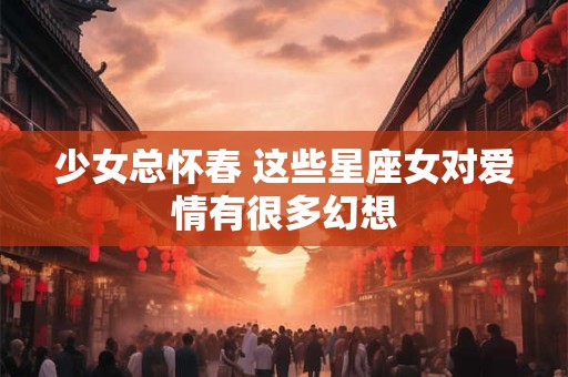 少女总怀春 这些星座女对爱情有很多幻想