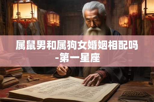 属鼠男和属狗女婚姻相配吗-第一星座